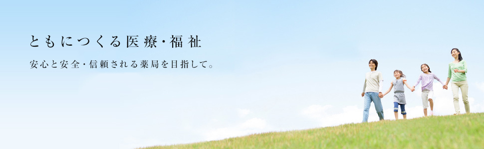 ともにつくる医療･福祉～安心と安全･信頼される薬局を目指して。